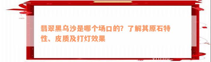 翡翠黑乌沙是哪个场口的？了解其原石特性、皮质及打灯效果