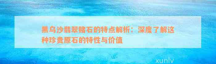 黑乌沙翡翠赌石的特点解析：深度了解这种珍贵原石的特性与价值