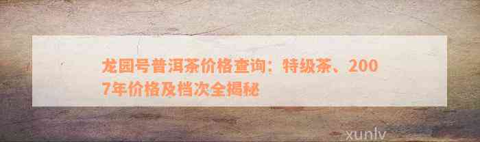 龙园号普洱茶价格查询：特级茶、2007年价格及档次全揭秘