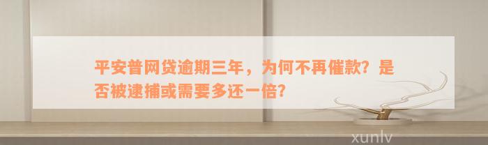 平安普网贷逾期三年，为何不再催款？是否被逮捕或需要多还一倍？