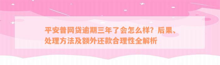 平安普网贷逾期三年了会怎么样？后果、处理方法及额外还款合理性全解析