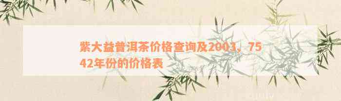 紫大益普洱茶价格查询及2003、7542年份的价格表