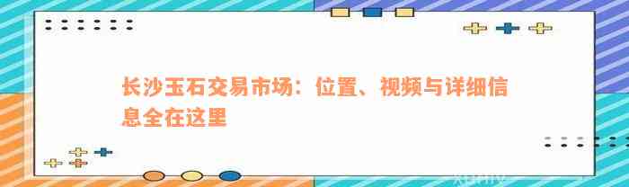 长沙玉石交易市场：位置、视频与详细信息全在这里