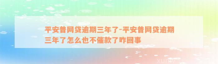 平安普网贷逾期三年了-平安普网贷逾期三年了怎么也不催款了咋回事