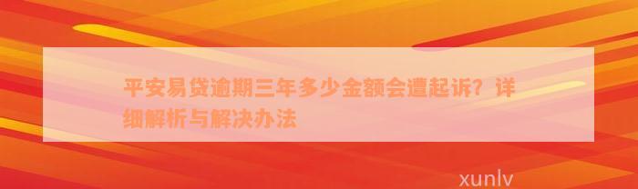 平安易贷逾期三年多少金额会遭起诉？详细解析与解决办法