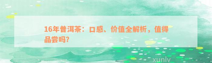 16年普洱茶：口感、价值全解析，值得品尝吗？