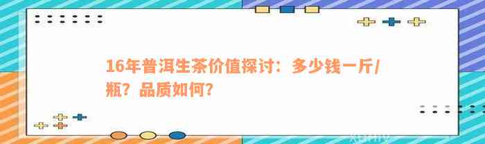 16年普洱生茶价值探讨：多少钱一斤/瓶？品质如何？