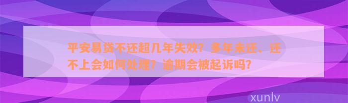 平安易贷不还超几年失效？多年未还、还不上会如何处理？逾期会被起诉吗？