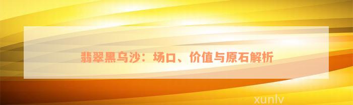 翡翠黑乌沙：场口、价值与原石解析