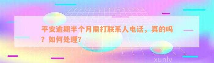 平安逾期半个月需打联系人电话，真的吗？如何处理？