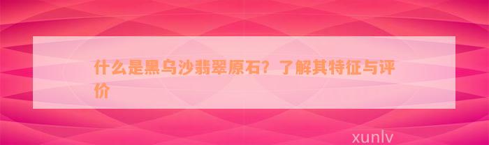 什么是黑乌沙翡翠原石？了解其特征与评价