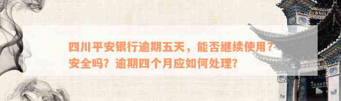 四川平安银行逾期五天，能否继续使用？安全吗？逾期四个月应如何处理？