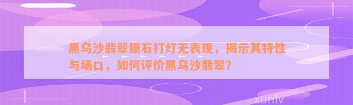 黑乌沙翡翠原石打灯无表现，揭示其特性与场口，如何评价黑乌沙翡翠？