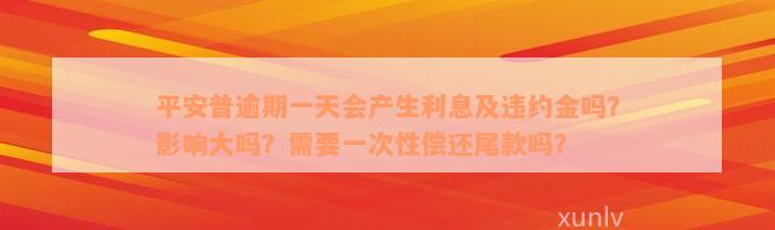 平安普逾期一天会产生利息及违约金吗？影响大吗？需要一次性偿还尾款吗？