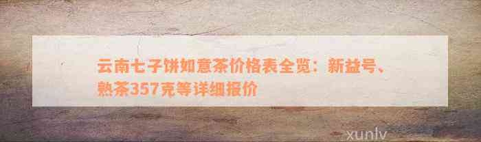 云南七子饼如意茶价格表全览：新益号、熟茶357克等详细报价