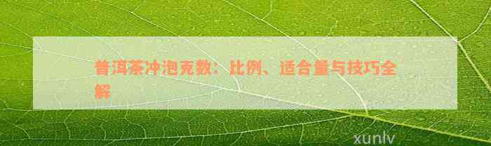 普洱茶冲泡克数：比例、适合量与技巧全解