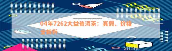 04年7262大益普洱茶：真假、价格全解析