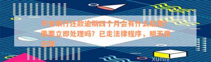 平安银行还款逾期四个月会有什么后果？需要立即处理吗？已走法律程序，明天需还清