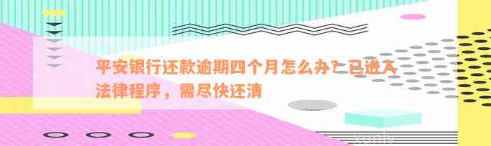 平安银行还款逾期四个月怎么办？已进入法律程序，需尽快还清