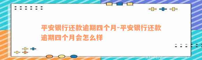 平安银行还款逾期四个月-平安银行还款逾期四个月会怎么样