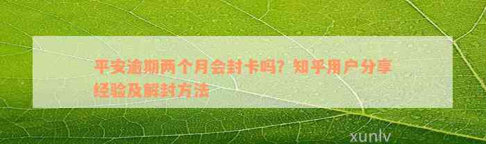 平安逾期两个月会封卡吗？知乎用户分享经验及解封方法