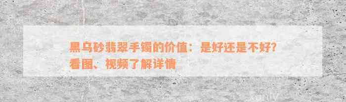 黑乌砂翡翠手镯的价值：是好还是不好？看图、视频了解详情