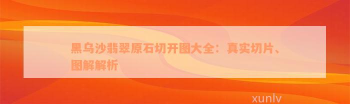 黑乌沙翡翠原石切开图大全：真实切片、图解解析