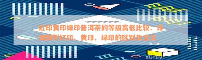 红印黄印绿印普洱茶的等级高低比较：详细解析红印、黄印、绿印的区别及含义