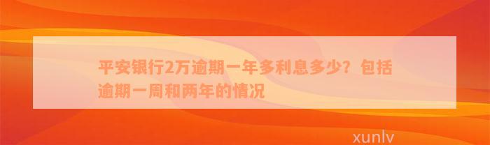 平安银行2万逾期一年多利息多少？包括逾期一周和两年的情况