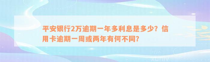 平安银行2万逾期一年多利息是多少？信用卡逾期一周或两年有何不同？