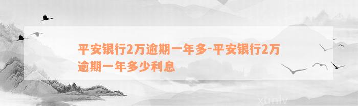 平安银行2万逾期一年多-平安银行2万逾期一年多少利息