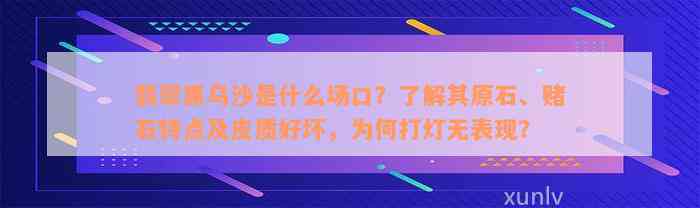 翡翠黑乌沙是什么场口？了解其原石、赌石特点及皮质好坏，为何打灯无表现？