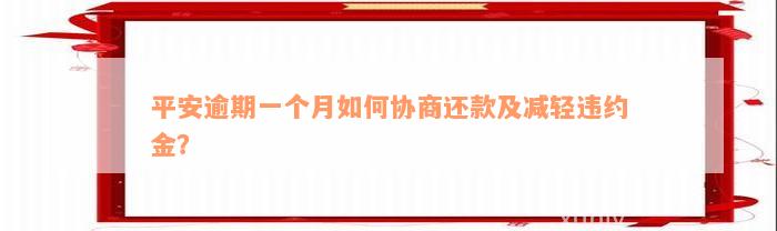 平安逾期一个月如何协商还款及减轻违约金？