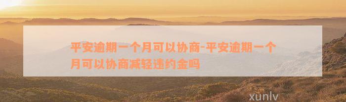 平安逾期一个月可以协商-平安逾期一个月可以协商减轻违约金吗