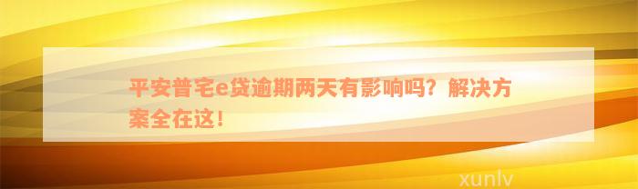 平安普宅e贷逾期两天有影响吗？解决方案全在这！