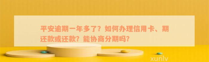 平安逾期一年多了？如何办理信用卡、期还款或还款？能协商分期吗？