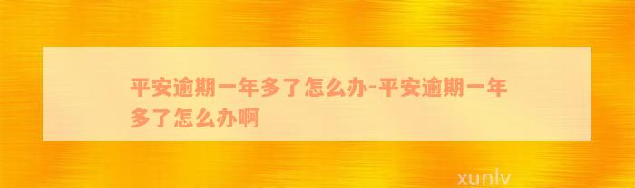 平安逾期一年多了怎么办-平安逾期一年多了怎么办啊