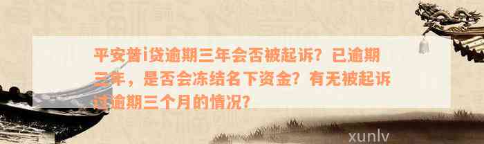 平安普i贷逾期三年会否被起诉？已逾期三年，是否会冻结名下资金？有无被起诉过逾期三个月的情况？