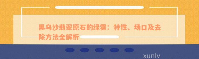 黑乌沙翡翠原石的绿雾：特性、场口及去除方法全解析