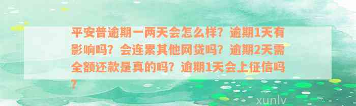 平安普逾期一两天会怎么样？逾期1天有影响吗？会连累其他网贷吗？逾期2天需全额还款是真的吗？逾期1天会上征信吗？