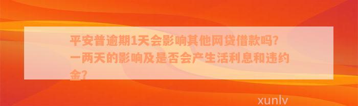 平安普逾期1天会影响其他网贷借款吗？一两天的影响及是否会产生活利息和违约金？