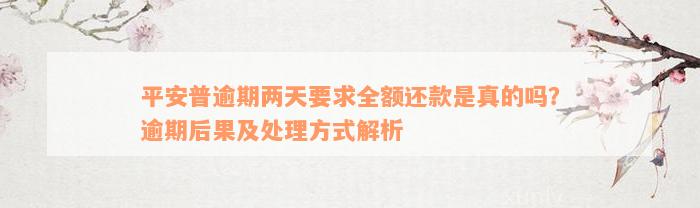 平安普逾期两天要求全额还款是真的吗？逾期后果及处理方式解析