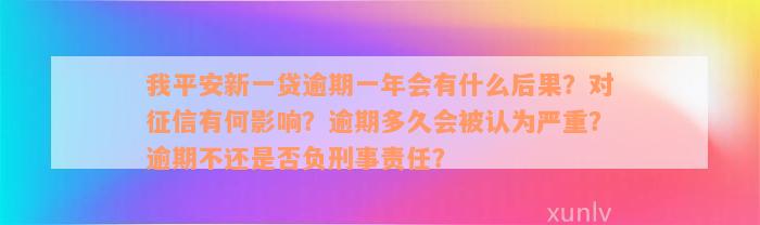 我平安新一贷逾期一年会有什么后果？对征信有何影响？逾期多久会被认为严重？逾期不还是否负刑事责任？