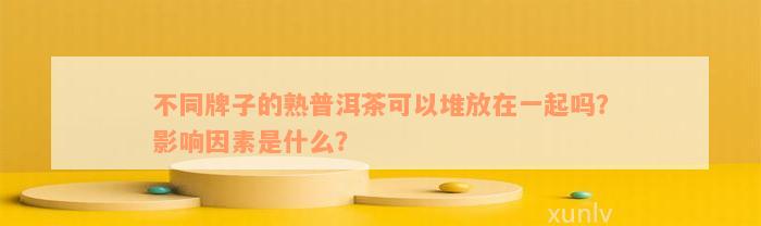 不同牌子的熟普洱茶可以堆放在一起吗？影响因素是什么？