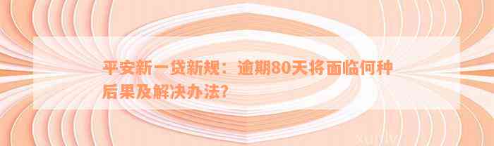 平安新一贷新规：逾期80天将面临何种后果及解决办法？