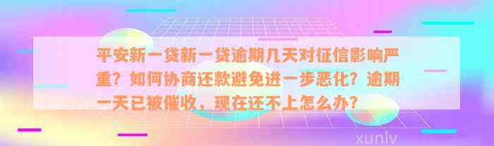 平安新一贷新一贷逾期几天对征信影响严重？如何协商还款避免进一步恶化？逾期一天已被催收，现在还不上怎么办？