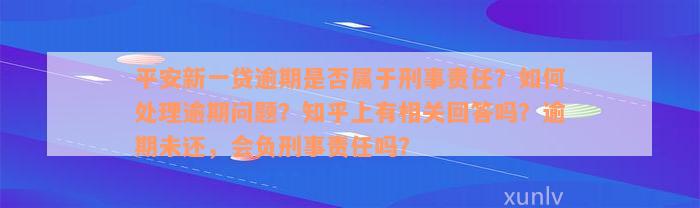 平安新一贷逾期是否属于刑事责任？如何处理逾期问题？知乎上有相关回答吗？逾期未还，会负刑事责任吗？