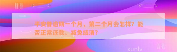 平安普逾期一个月，第二个月会怎样？能否正常还款、减免结清？