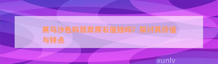 黑乌沙色料翡翠原石值钱吗？探讨其价值与特点