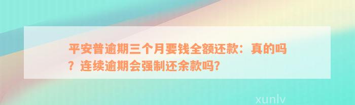 平安普逾期三个月要钱全额还款：真的吗？连续逾期会强制还余款吗？